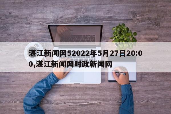 湛江新闻网52022年5月27日20:00,湛江新闻网时政新闻网