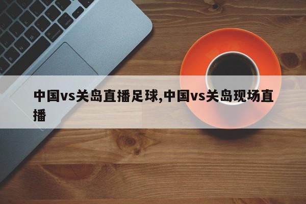 中国vs关岛直播足球,中国vs关岛现场直播