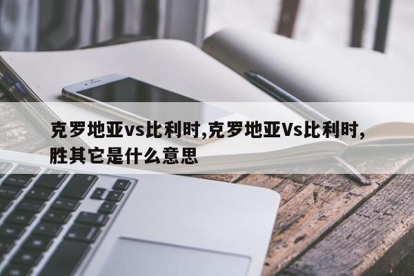 克罗地亚vs比利时,克罗地亚Vs比利时,胜其它是什么意思