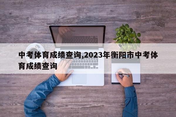 中考体育成绩查询,2023年衡阳市中考体育成绩查询