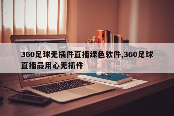 360足球无插件直播绿色软件,360足球直播最用心无插件