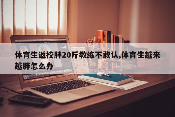 体育生返校胖20斤教练不敢认,体育生越来越胖怎么办