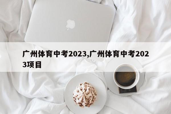 广州体育中考2023,广州体育中考2023项目