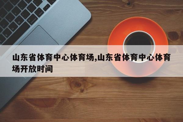 山东省体育中心体育场,山东省体育中心体育场开放时间