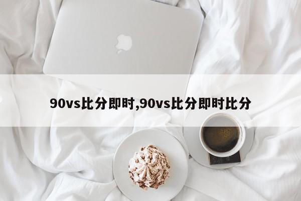 90vs比分即时,90vs比分即时比分