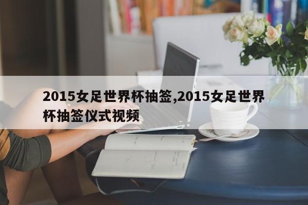 2015女足世界杯抽签,2015女足世界杯抽签仪式视频