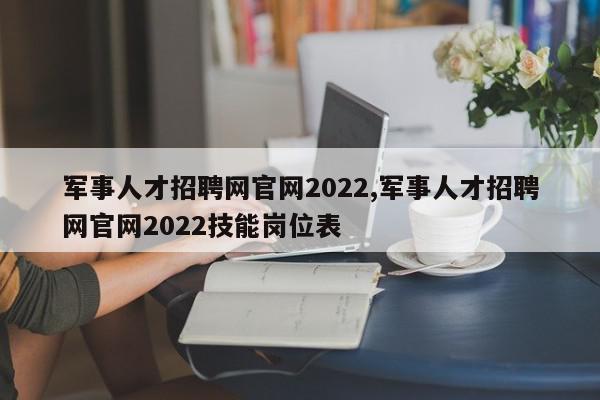 军事人才招聘网官网2022,军事人才招聘网官网2022技能岗位表