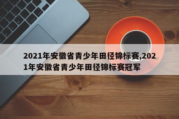 2021年安徽省青少年田径锦标赛,2021年安徽省青少年田径锦标赛冠军