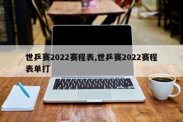 世乒赛2022赛程表,世乒赛2022赛程表单打