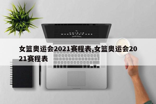 女篮奥运会2021赛程表,女篮奥运会2021赛程表