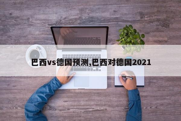 巴西vs德国预测,巴西对德国2021