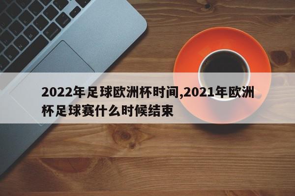 2022年足球欧洲杯时间,2021年欧洲杯足球赛什么时候结束