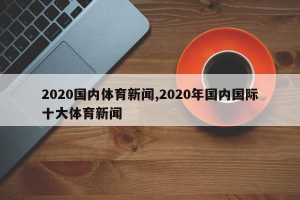 2020国内体育新闻,2020年国内国际十大体育新闻