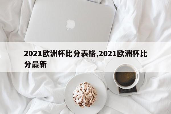 2021欧洲杯比分表格,2021欧洲杯比分最新