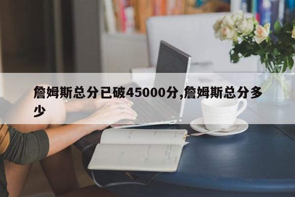 詹姆斯总分已破45000分,詹姆斯总分多少