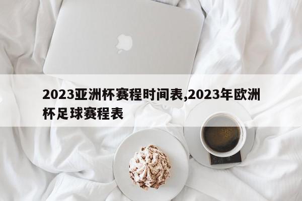 2023亚洲杯赛程时间表,2023年欧洲杯足球赛程表