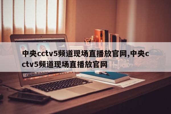 中央cctv5频道现场直播放官网,中央cctv5频道现场直播放官网