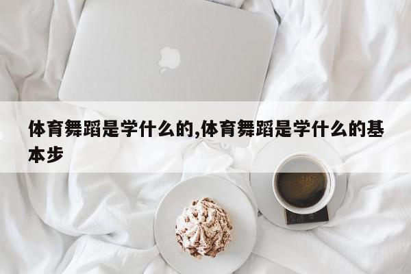 体育舞蹈是学什么的,体育舞蹈是学什么的基本步