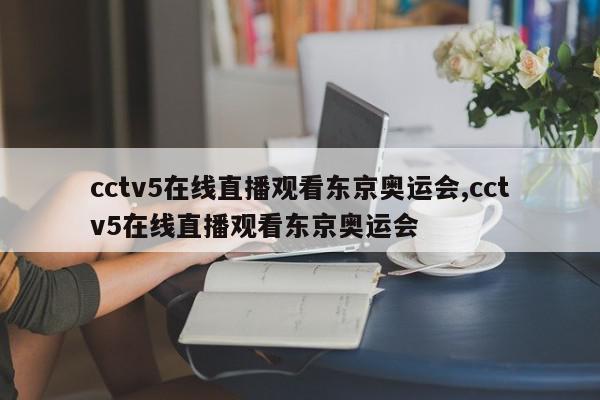 cctv5在线直播观看东京奥运会,cctv5在线直播观看东京奥运会