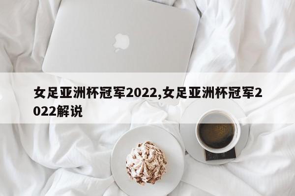 女足亚洲杯冠军2022,女足亚洲杯冠军2022解说