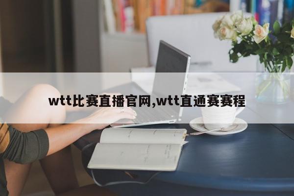 wtt比赛直播官网,wtt直通赛赛程