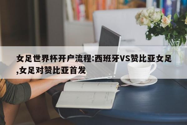 女足世界杯开户流程:西班牙VS赞比亚女足,女足对赞比亚首发