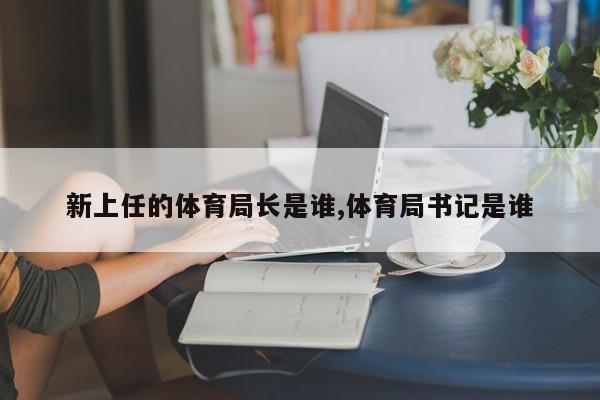 新上任的体育局长是谁,体育局书记是谁