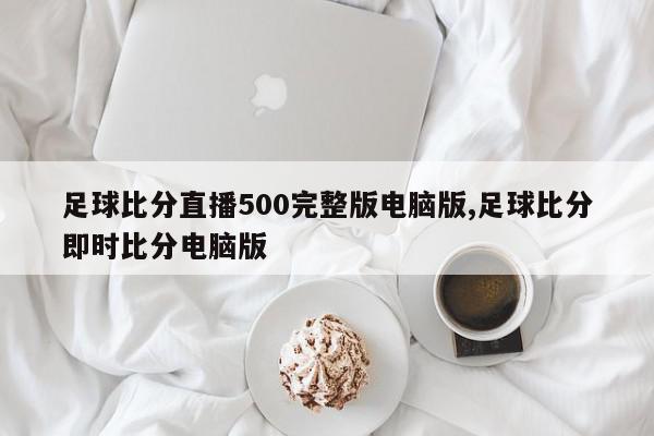 足球比分直播500完整版电脑版,足球比分即时比分电脑版