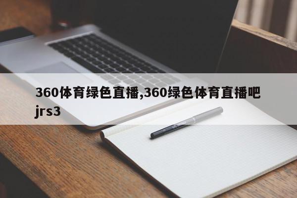 360体育绿色直播,360绿色体育直播吧jrs3