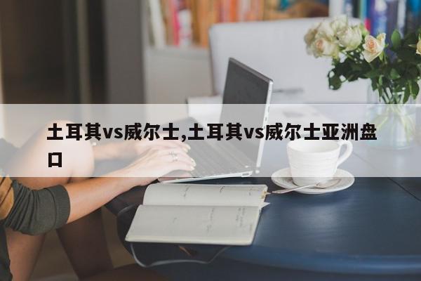 土耳其vs威尔士,土耳其vs威尔士亚洲盘口