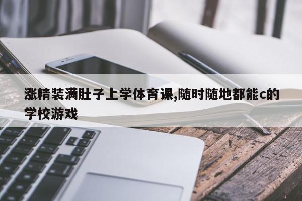 涨精装满肚子上学体育课,随时随地都能c的学校游戏