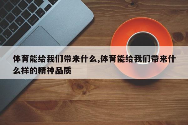 体育能给我们带来什么,体育能给我们带来什么样的精神品质