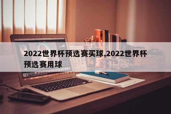 2022世界杯预选赛买球,2022世界杯预选赛用球