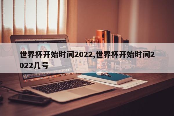 世界杯开始时间2022,世界杯开始时间2022几号