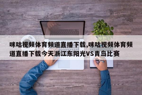 咪咕视频体育频道直播下载,咪咕视频体育频道直播下载今天浙江东阳光VS青岛比赛