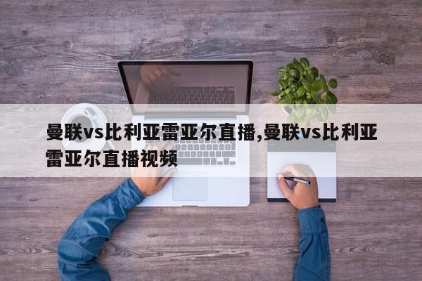 曼联vs比利亚雷亚尔直播,曼联vs比利亚雷亚尔直播视频