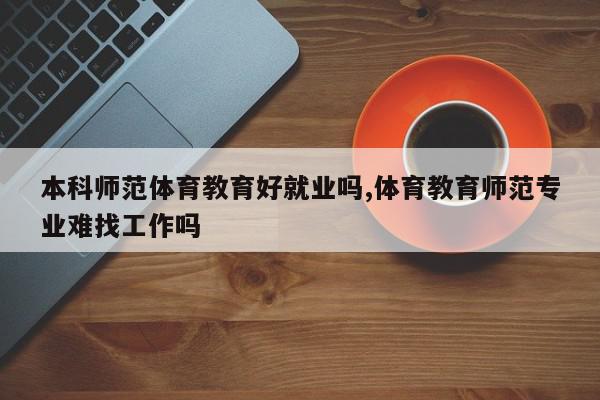 本科师范体育教育好就业吗,体育教育师范专业难找工作吗