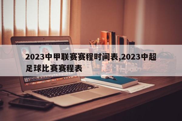 2023中甲联赛赛程时间表,2023中超足球比赛赛程表