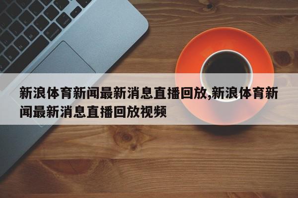 新浪体育新闻最新消息直播回放,新浪体育新闻最新消息直播回放视频