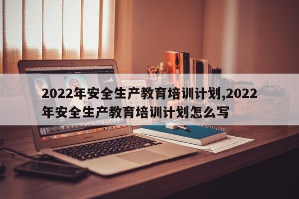 2022年安全生产教育培训计划,2022年安全生产教育培训计划怎么写