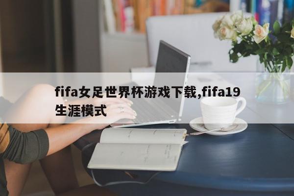 fifa女足世界杯游戏下载,fifa19生涯模式