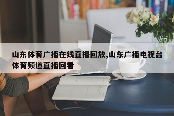 山东体育广播在线直播回放,山东广播电视台体育频道直播回看