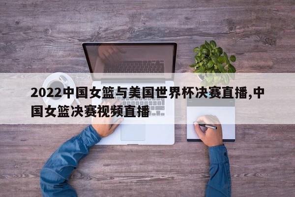 2022中国女篮与美国世界杯决赛直播,中国女篮决赛视频直播