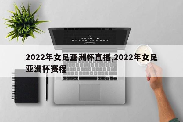 2022年女足亚洲杯直播,2022年女足亚洲杯赛程