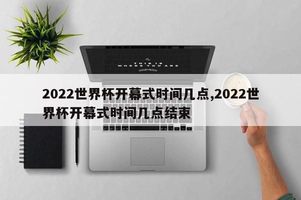 2022世界杯开幕式时间几点,2022世界杯开幕式时间几点结束