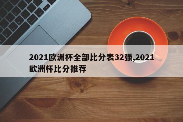 2021欧洲杯全部比分表32强,2021欧洲杯比分推荐