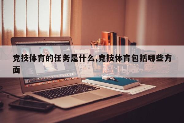 竞技体育的任务是什么,竞技体育包括哪些方面