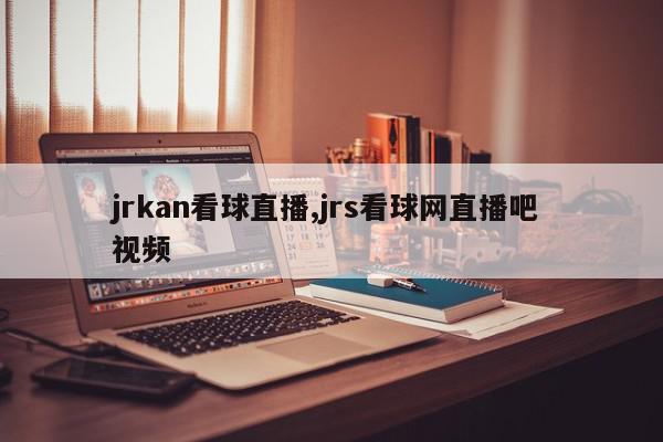 jrkan看球直播,jrs看球网直播吧 视频