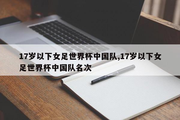 17岁以下女足世界杯中国队,17岁以下女足世界杯中国队名次