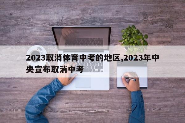 2023取消体育中考的地区,2023年中央宣布取消中考